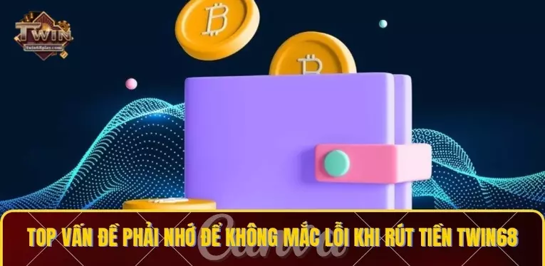 Top vấn đề phải nhớ để không mắc lỗi khi rút tiền TWIN68